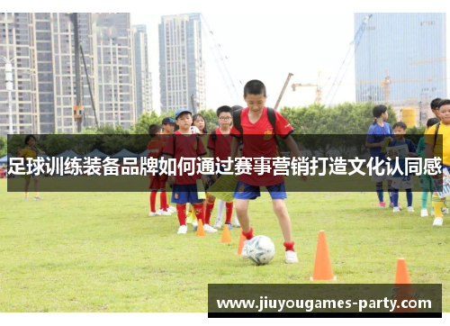 足球训练装备品牌如何通过赛事营销打造文化认同感