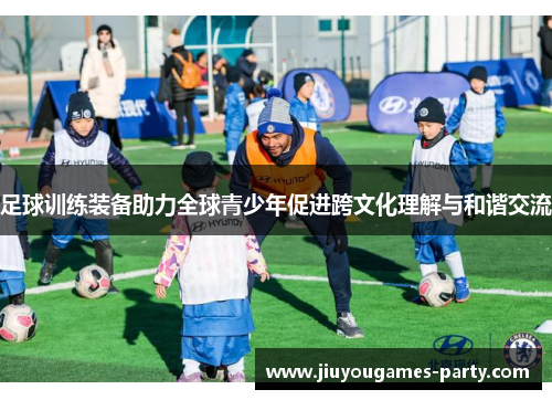 足球训练装备助力全球青少年促进跨文化理解与和谐交流
